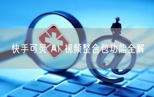 快手可灵 AI 视频整合包功能全解
