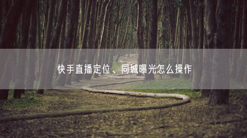 快手直播定位、同城曝光怎么操作