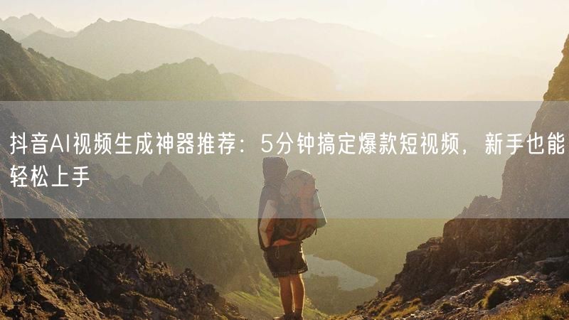 抖音AI视频生成神器推荐：5分钟搞定爆款短视频，新手也能轻松上手