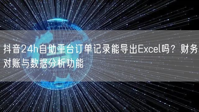 抖音24h自助平台订单记录能导出Excel吗？财务对账与数据分析功能
