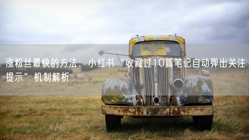 涨粉丝最快的方法：小红书“收藏过10篇笔记自动弹出关注提示”机制解析