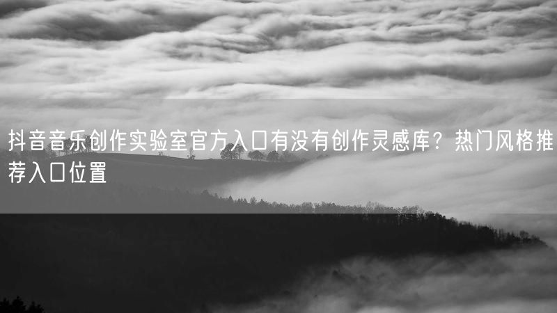 抖音音乐创作实验室官方入口有没有创作灵感库？热门风格推荐入口位置