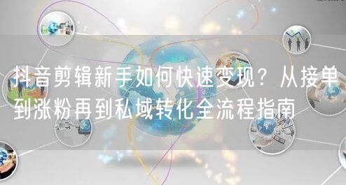 抖音剪辑新手如何快速变现？从接单到涨粉再到私域转化全流程指南