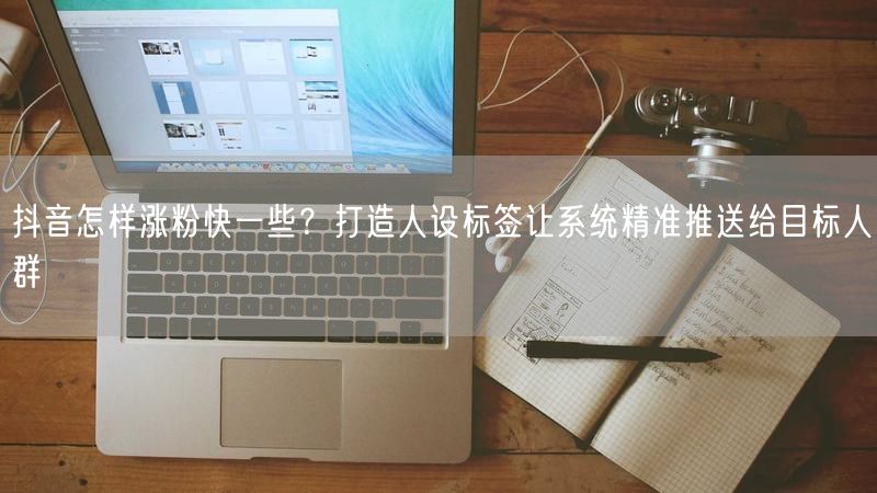 抖音怎样涨粉快一些？打造人设标签让系统精准推送给目标人群