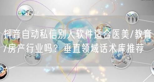 抖音自动私信别人软件适合医美/教育/房产行业吗？垂直领域话术库推荐