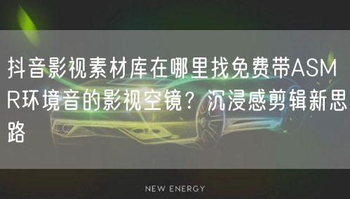 抖音影视素材库在哪里找免费带ASMR环境音的影视空镜？沉浸感剪辑新思路