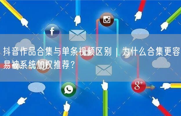 抖音作品合集与单条视频区别｜为什么合集更容易被系统加权推荐？