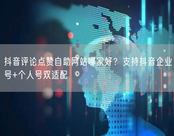 抖音评论点赞自助网站哪家好？支持抖音企业号+个人号双适配