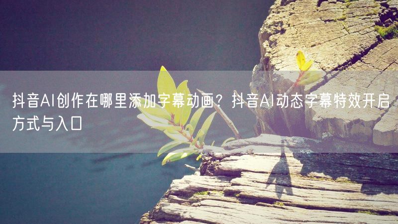 抖音AI创作在哪里添加字幕动画？抖音AI动态字幕特效开启方式与入口