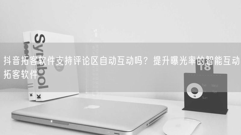 抖音拓客软件支持评论区自动互动吗？提升曝光率的智能互动拓客软件