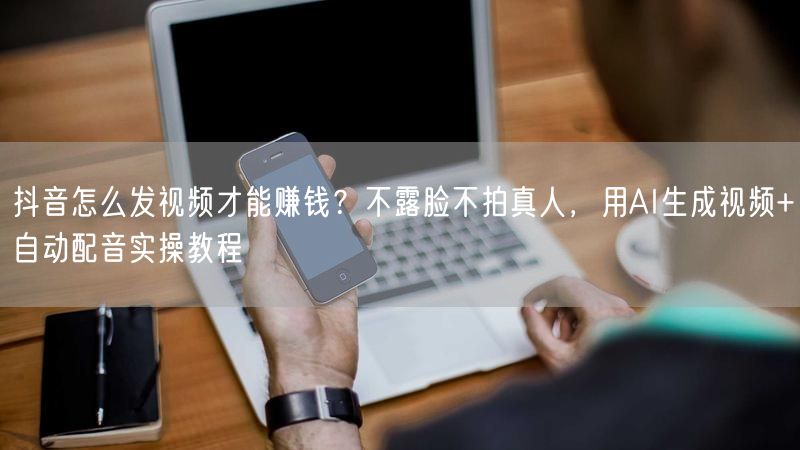 抖音怎么发视频才能赚钱？不露脸不拍真人，用AI生成视频+自动配音实操教程