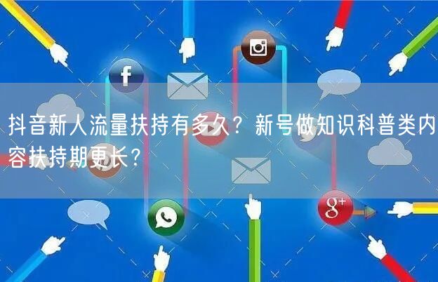 抖音新人流量扶持有多久？新号做知识科普类内容扶持期更长？