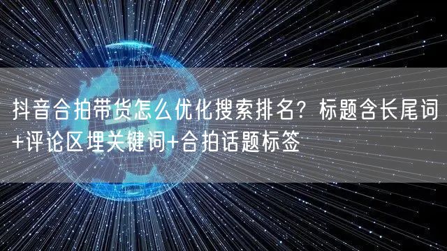 抖音合拍带货怎么优化搜索排名？标题含长尾词+评论区埋关键词+合拍话题标签