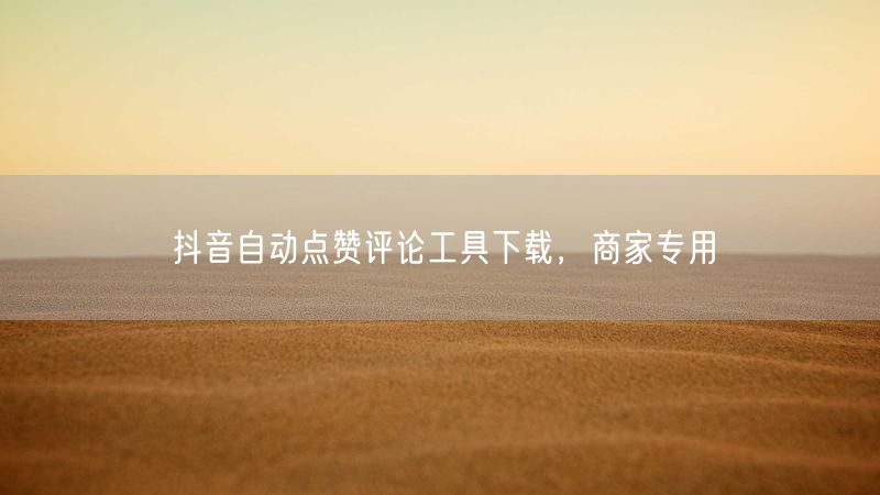 抖音自动点赞评论工具下载，商家专用