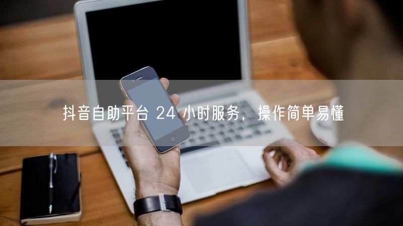 抖音自助平台 24 小时服务，操作简单易懂