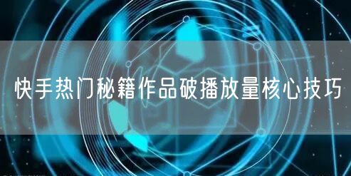 快手热门秘籍作品破播放量核心技巧
