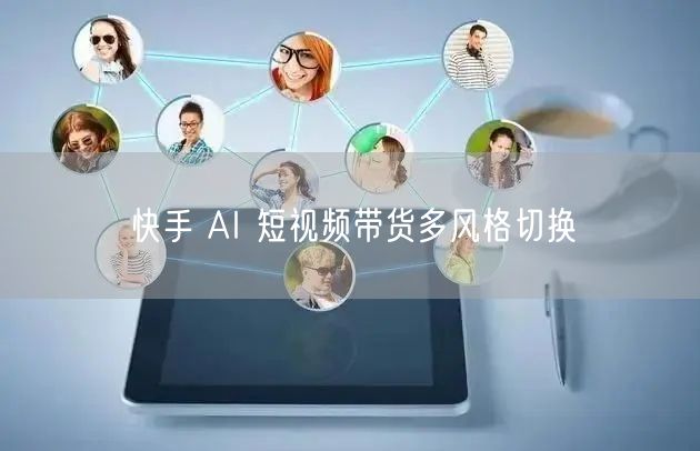 快手 AI 短视频带货多风格切换