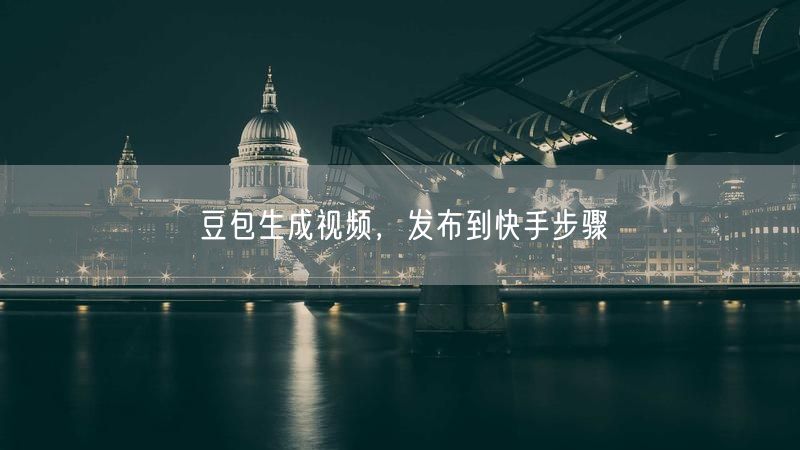 豆包生成视频，发布到快手步骤