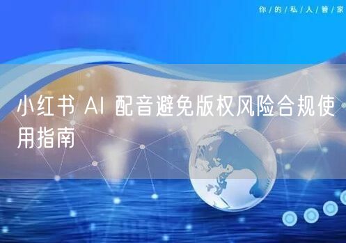 小红书 AI 配音避免版权风险合规使用指南