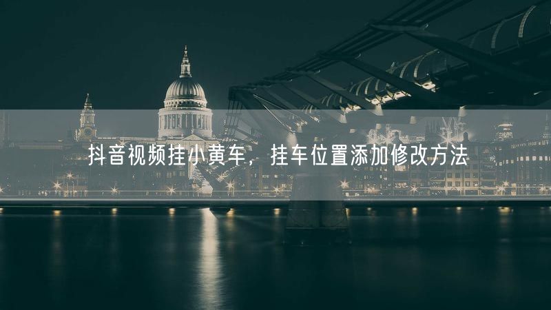 抖音视频挂小黄车，挂车位置添加修改方法